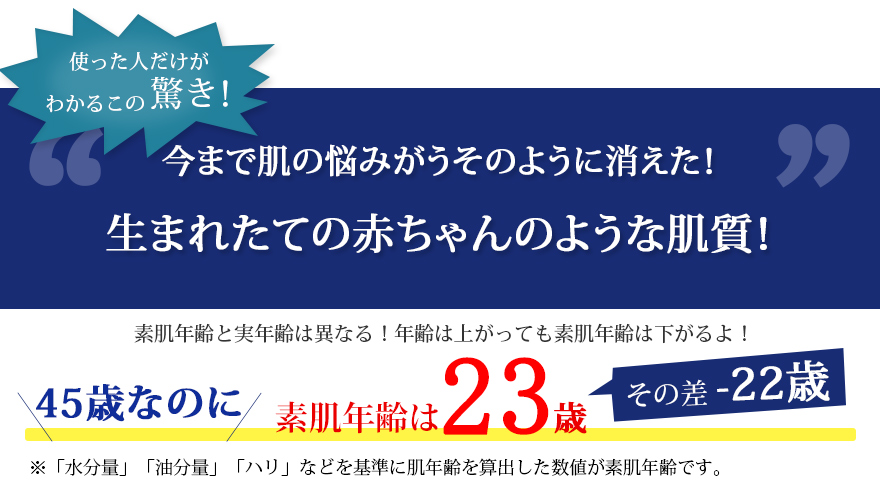 今まで肌の悩みがうそのように消えた!生まれたての赤ちゃんのような肌質!