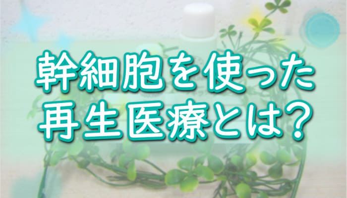 幹細胞を使った再生医療とは？iPS細胞・美容分野への転用